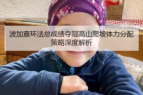 波加查环法总成绩夺冠高山爬坡体力分配策略深度解析