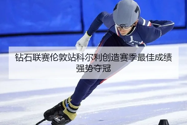 钻石联赛伦敦站科尔利创造赛季最佳成绩强势夺冠