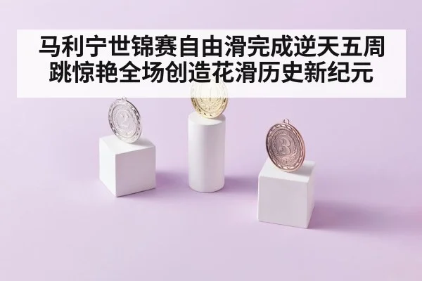 马利宁世锦赛自由滑完成逆天五周跳惊艳全场创造花滑历史新纪元