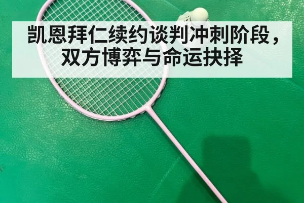 凯恩拜仁续约谈判冲刺阶段，双方博弈与命运抉择