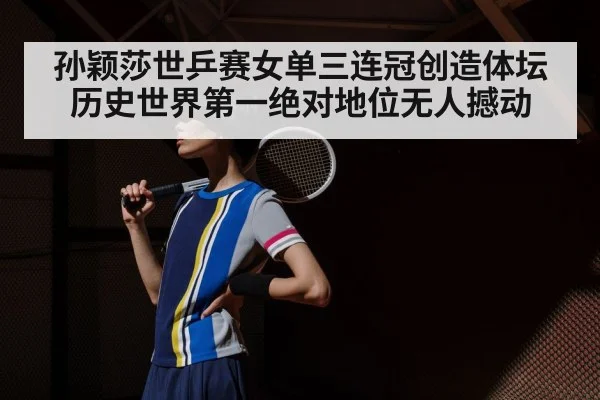 孙颖莎世乒赛女单三连冠创造体坛历史世界第一绝对地位无人撼动
