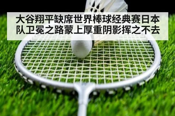 大谷翔平缺席世界棒球经典赛日本队卫冕之路蒙上厚重阴影挥之不去