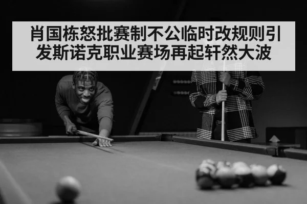 肖国栋怒批赛制不公临时改规则引发斯诺克职业赛场再起轩然大波