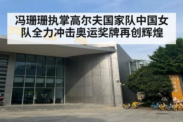 冯珊珊执掌高尔夫国家队中国女队全力冲击奥运奖牌再创辉煌