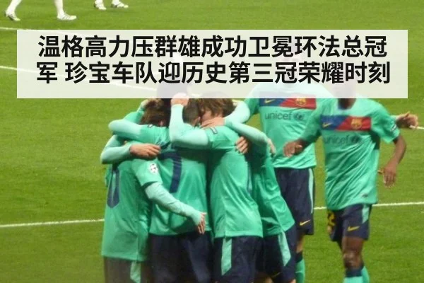 温格高力压群雄成功卫冕环法总冠军 珍宝车队迎历史第三冠荣耀时刻