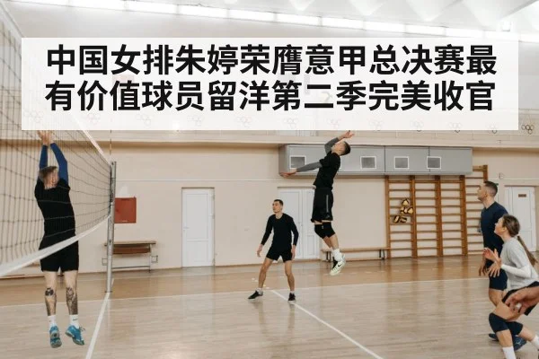 中国女排朱婷荣膺意甲总决赛最有价值球员留洋第二季完美收官